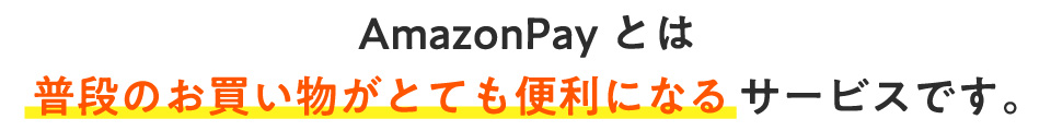 AmazonPay とは普段のお買い物がとても便利になるサービスです。