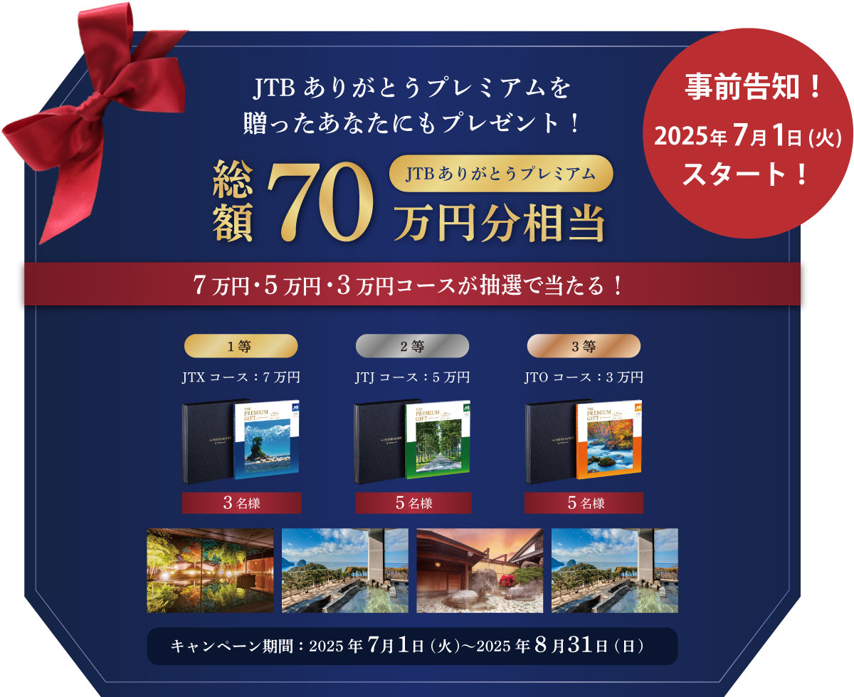 JTBありがとうプレミアムを贈ったあなたにもプレゼント！ 総額70万円相当分 7万円・5万円・3万円コースが抽選で当たる！ 1等 JTXコース:7万円 3名様 2等 JTJコース:5万円 5名様 3等 JTOコース:3万円 5名様 キャンペーン期間:2025年7月1日(火)~2025年8月31日(日)