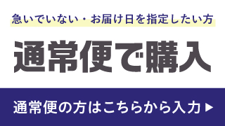 急いでいない・お届け日を指定したい方 通常便で購入 通常便の方はこちらから入力