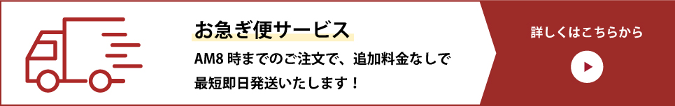 お急ぎ便サービス AM8時までのご注文で、追加料金なしで最短翌日発送いたします！詳しくはこちらから