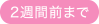 2週間前まで