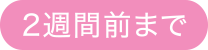 2週間前まで