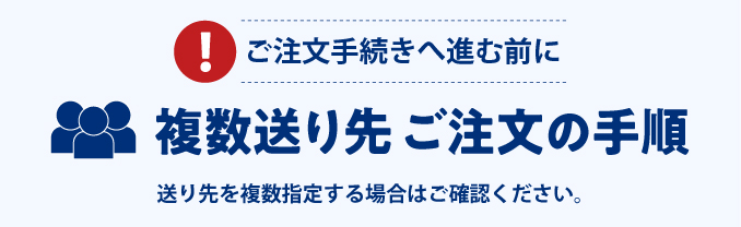 ご注文手続きへ進む前に 複数送り先 ご注文の手順 送り先を複数指定する場合はご確認ください。